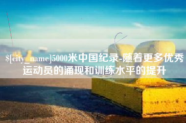 桐城5000米中国纪录-随着更多优秀运动员的涌现和训练水平的提升