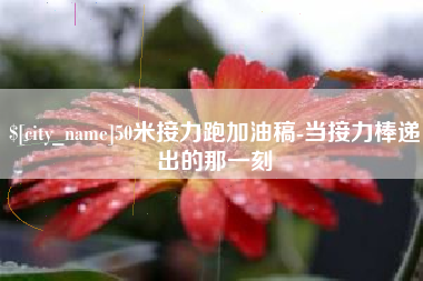 桐城50米接力跑加油稿-当接力棒递出的那一刻