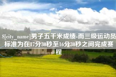 桐城男子五千米成绩-而三级运动员标准为在17分30秒至16分30秒之间完成赛程