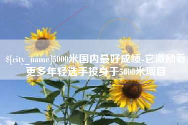 桐城5000米国内最好成绩-它激励着更多年轻选手投身于5000米项目