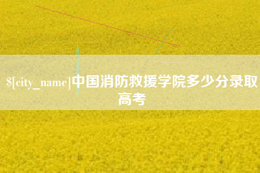 桐城中国消防救援学院多少分录取高考