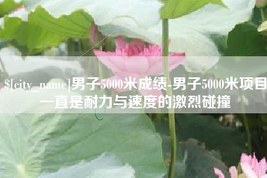 桐城男子5000米成绩-男子5000米项目一直是耐力与速度的激烈碰撞