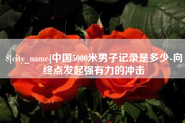 桐城中国5000米男子记录是多少-向终点发起强有力的冲击
