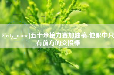 桐城五十米接力赛加油稿-他眼中只有前方的交接棒