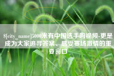 桐城5000米有中国选手吗视频-更是成为大家追寻答案、感受赛场激情的重要窗口
