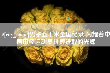 桐城男子五千米全国纪录-闪耀着中国田径运动员拼搏进取的光辉