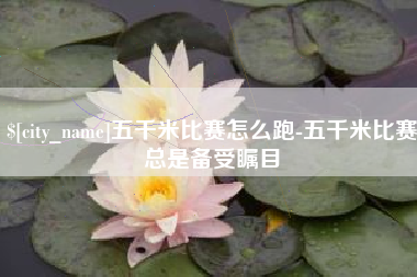 桐城五千米比赛怎么跑-五千米比赛总是备受瞩目
