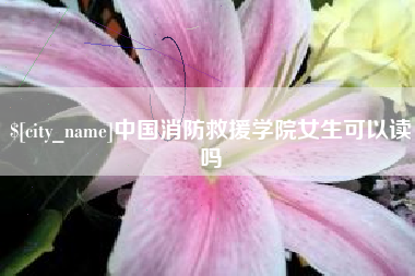 桐城中国消防救援学院女生可以读吗