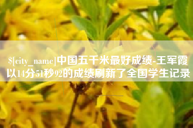 桐城中国五千米最好成绩-王军霞以14分51秒92的成绩刷新了全国学生记录