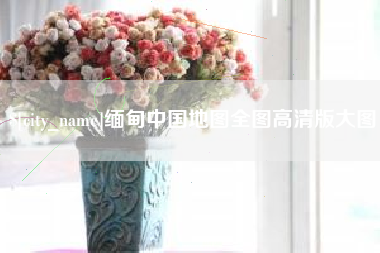 桐城缅甸中国地图全图高清版大图