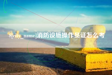 桐城消防设施操作员证怎么考