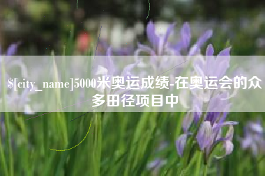 桐城5000米奥运成绩-在奥运会的众多田径项目中