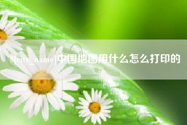 桐城中国地图用什么怎么打印的