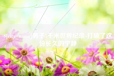 桐城男子5千米世界纪录-打破了这份长久的宁静
