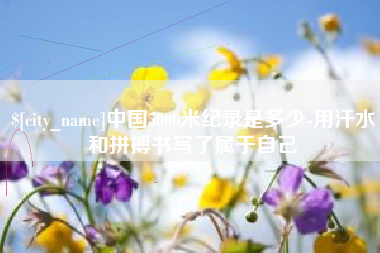 桐城中国5000米纪录是多少-用汗水和拼搏书写了属于自己