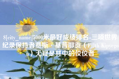 桐城5000米最好成绩排名-三项世界纪录保持者费斯·基普耶贡（Faith Kipyegon）无疑是其中的佼佼者
