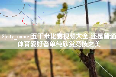 桐城五千米比赛视频大全-还是普通体育爱好者单纯欣赏竞技之美