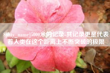 桐城5000米的记录-其记录更是代表着人类在这个距离上不断突破的极限