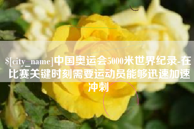 桐城中国奥运会5000米世界纪录-在比赛关键时刻需要运动员能够迅速加速冲刺