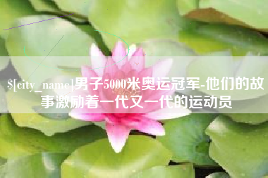 桐城男子5000米奥运冠军-他们的故事激励着一代又一代的运动员