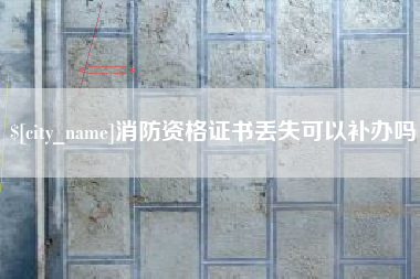 桐城消防资格证书丢失可以补办吗