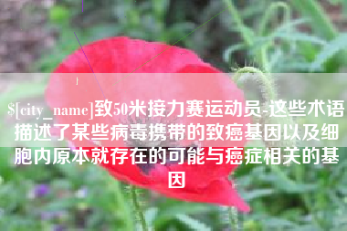 桐城致50米接力赛运动员-这些术语描述了某些病毒携带的致癌基因以及细胞内原本就存在的可能与癌症相关的基因