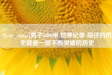 桐城男子5000米 世界纪录-田径的历史就是一部不断突破的历史