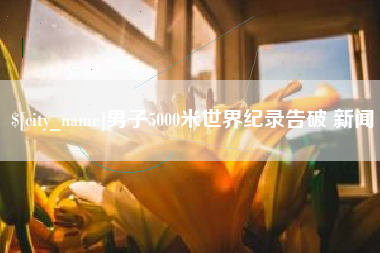 桐城男子5000米世界纪录告破 新闻