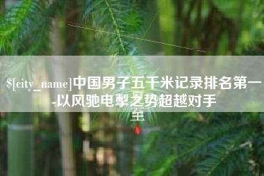 桐城中国男子五千米记录排名第一-以风驰电掣之势超越对手