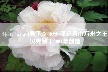 桐城男子 5000米-原纪录由万米之王贝克勒于2004年创造