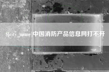 桐城中国消防产品信息网打不开