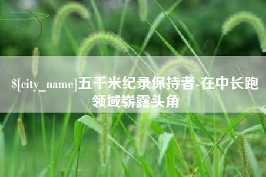 桐城五千米纪录保持者-在中长跑领域崭露头角