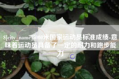 桐城5000米国家运动员标准成绩-意味着运动员具备了一定的耐力和跑步能力