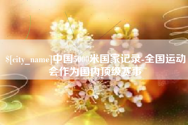 桐城中国5000米国家记录-全国运动会作为国内顶级赛事