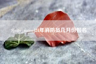 桐城21年消防员几月份报名
