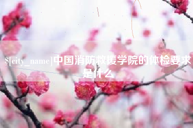 桐城中国消防救援学院的体检要求是什么