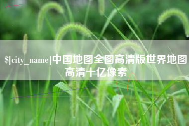 桐城中国地图全图高清版世界地图高清十亿像素