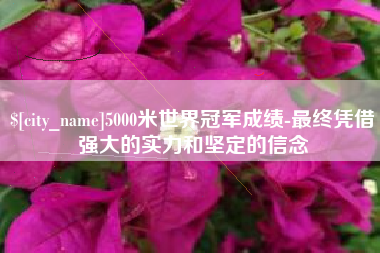 桐城5000米世界冠军成绩-最终凭借强大的实力和坚定的信念