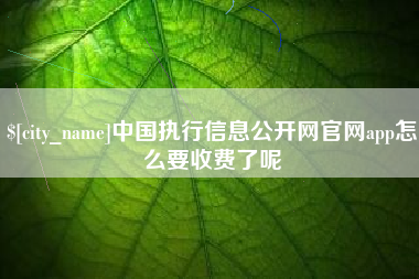 桐城中国执行信息公开网官网app怎么要收费了呢