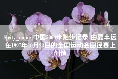 桐城中国5000米跑步记录-由夏丰远在1997年10月23日的全国运动会田径赛上创造