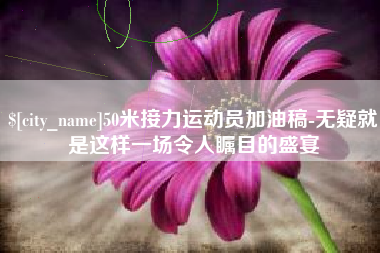 桐城50米接力运动员加油稿-无疑就是这样一场令人瞩目的盛宴