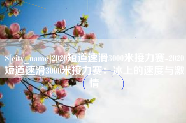 桐城2020短道速滑3000米接力赛-2020短道速滑3000米接力赛：冰上的速度与激情