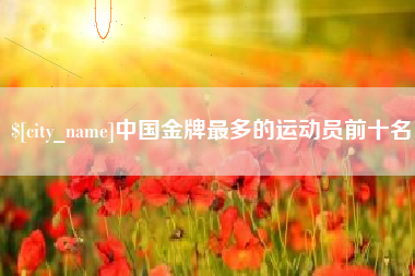 桐城中国金牌最多的运动员前十名