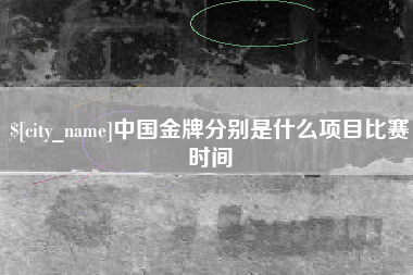 桐城中国金牌分别是什么项目比赛时间
