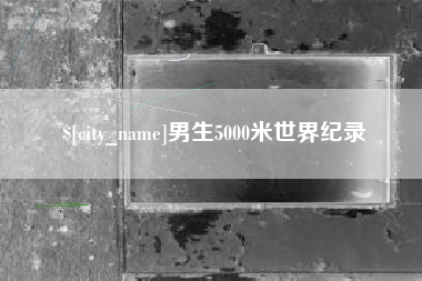 桐城男生5000米世界纪录